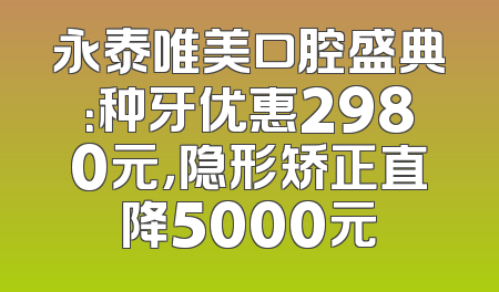永泰唯美口腔盛典：种牙优惠2980元，隐形矫正直降5000元