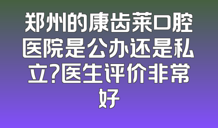 郑州的康齿莱口腔医院是公办还是私立？医生评价非常好