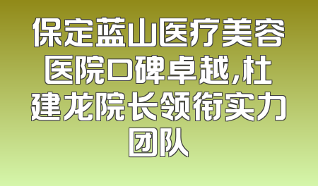 保定蓝山医疗美容医院口碑卓越，杜建龙院长领衔实力团队