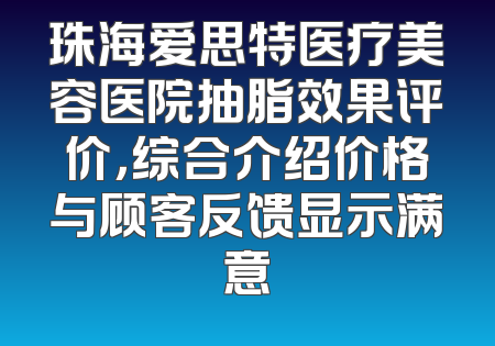 珠海爱思特医疗美容医院抽脂效果评价，综合介绍价格与顾客反馈显示满意