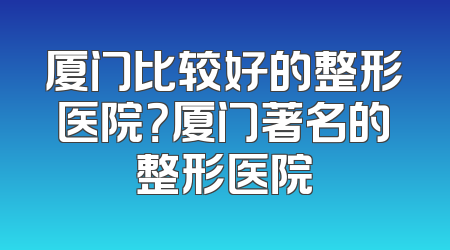 厦门比较好的整形医院？厦门著名的整形医院