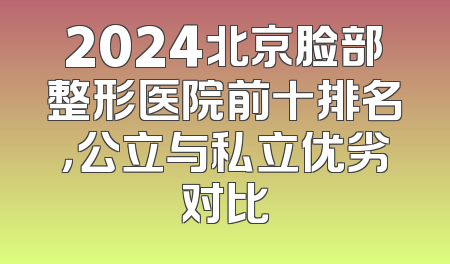 2024北京脸部整形医院前十排名，公立与私立优劣对比