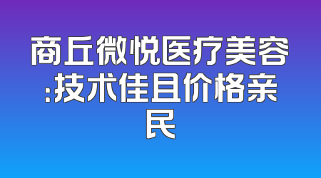 商丘微悦医疗美容：技术佳且价格亲民