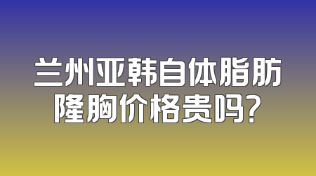 兰州亚韩自体脂肪隆胸价格贵吗？