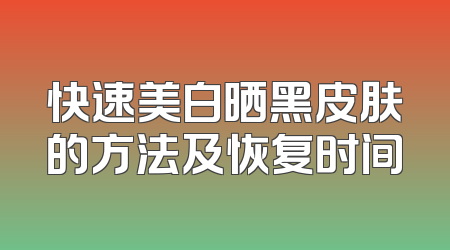 快速美白晒黑皮肤的方法及恢复时间