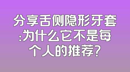 分享舌侧隐形牙套：为什么它不是每个人的推荐？
