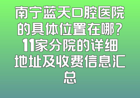 南宁蓝天口腔医院的具体位置在哪？11家分院的详细地址及收费信息汇总