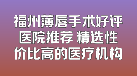 福州薄唇手术好评医院推荐 精选性价比高的医疗机构