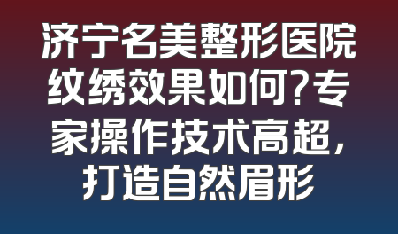 济宁名美整形医院纹绣效果如何？专家操作技术高超，打造自然眉形