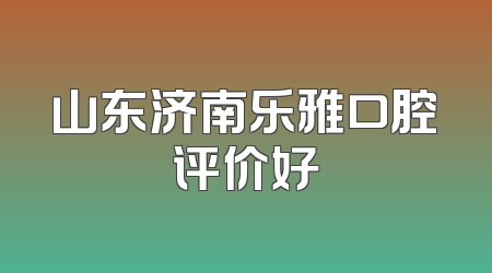 山东济南乐雅口腔评价好