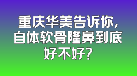 重庆华美告诉你，自体软骨隆鼻到底好不好？