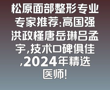 松原面部整形专业专家推荐：高国强洪政槿唐岳琳吕孟宇，技术口碑俱佳，2024年精选医师！