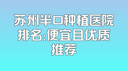 苏州半口种植医院排名：便宜且优质推荐