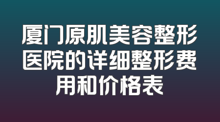 厦门原肌美容整形医院的详细整形费用和价格表
