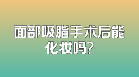 面部吸脂手术后能化妆吗？