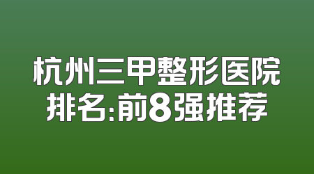杭州三甲整形医院排名：前8强推荐