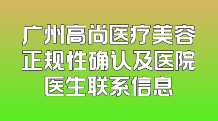 广州高尚医疗美容正规性确认及医院医生联系信息