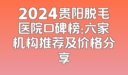 2024贵阳脱毛医院口碑榜：六家机构推荐及价格分享
