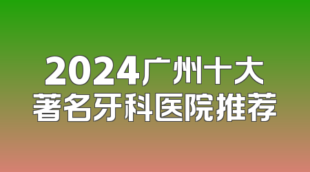 2024广州十大著名牙科医院推荐