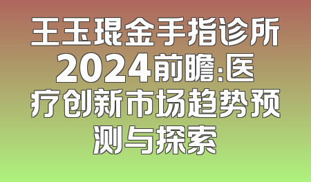 王玉琨金手指诊所2024前瞻：医疗创新市场趋势预测与探索