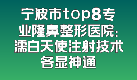 宁波市top8专业隆鼻整形医院：濡白天使注射技术各显神通