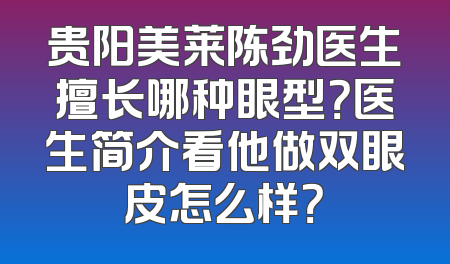 贵阳美莱陈劲医生擅长哪种眼型？医生简介看他做双眼皮怎么样？