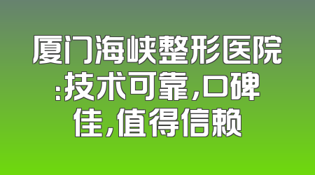 厦门海峡整形医院：技术可靠，口碑佳，值得信赖