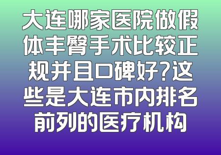 大连哪家医院做假体丰臀手术比较正规并且口碑好？这些是大连市内排名前列的医疗机构