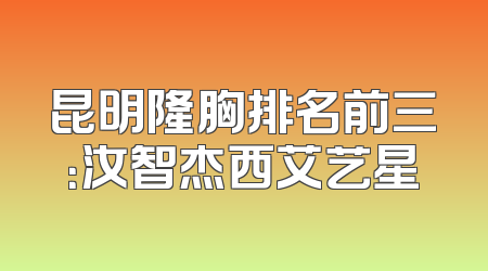 昆明隆胸排名前三：汝智杰西艾艺星