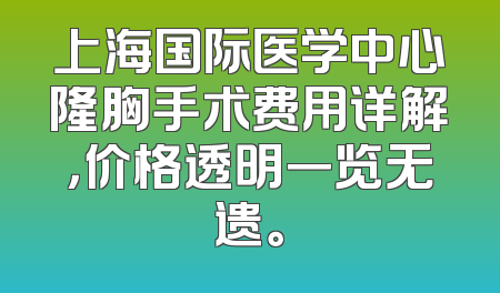 上海国际医学中心隆胸手术费用详解，价格透明一览无遗。