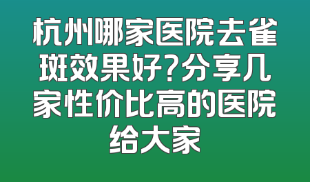 杭州哪家医院去雀斑效果好？分享几家性价比高的医院给大家