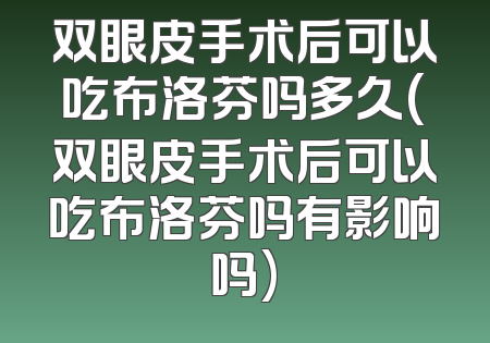 双眼皮手术后可以吃布洛芬吗多久(双眼皮手术后可以吃布洛芬吗有影响吗)