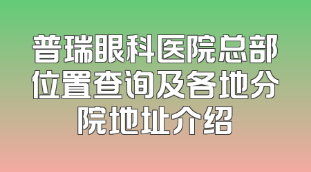 普瑞眼科医院总部位置查询及各地分院地址介绍