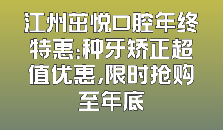 江州茁悦口腔年终特惠：种牙矫正超值优惠，限时抢购至年底