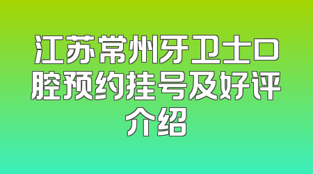 江苏常州牙卫士口腔预约挂号及好评介绍