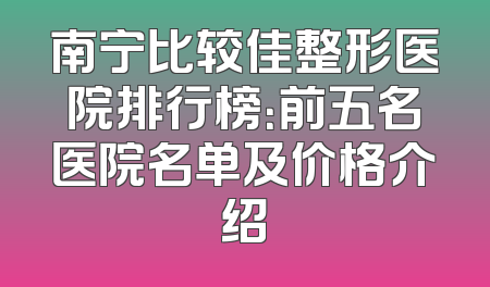 南宁比较佳整形医院排行榜：前五名医院名单及价格介绍