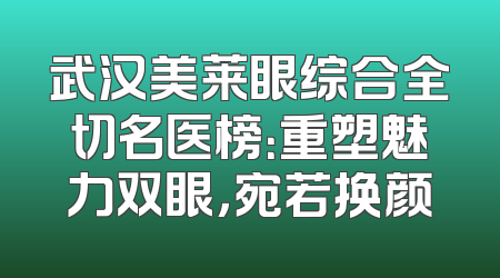 武汉美莱眼综合全切名医榜：重塑魅力双眼，宛若换颜