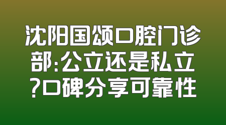 沈阳国颂口腔门诊部：公立还是私立？口碑分享可靠性