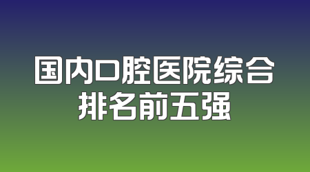 国内口腔医院综合排名前五强