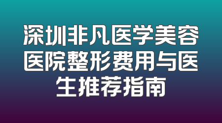 深圳非凡医学美容医院整形费用与医生推荐指南