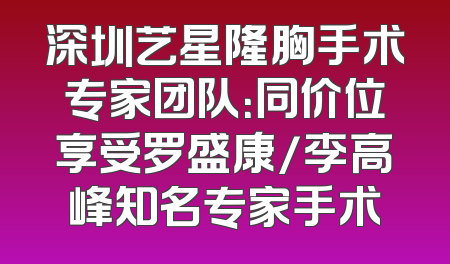 深圳艺星隆胸手术专家团队：同价位享受罗盛康/李高峰知名专家手术