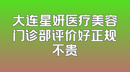 大连星妍医疗美容门诊部评价好正规不贵