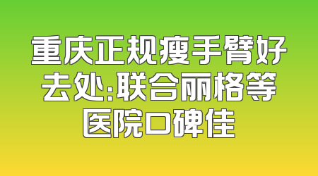 重庆正规瘦手臂好去处：联合丽格等医院口碑佳