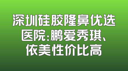 深圳硅胶隆鼻优选医院：鹏爱秀琪、依美性价比高