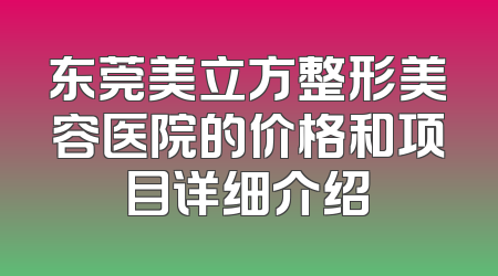 东莞美立方整形美容医院的价格和项目详细介绍