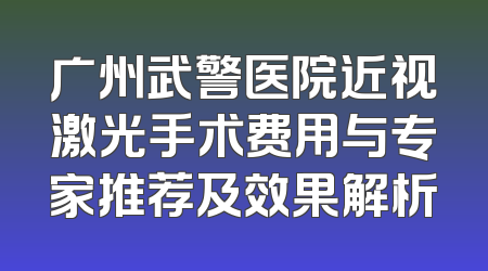 广州武警医院近视激光手术费用与专家推荐及效果解析