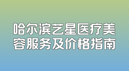 哈尔滨艺星医疗美容服务及价格指南