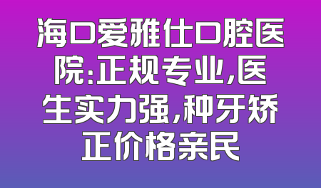 海口爱雅仕口腔医院：正规专业，医生实力强，种牙矫正价格亲民