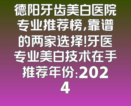 德阳牙齿美白医院专业推荐榜，靠谱的两家选择！牙医专业美白技术在手推荐年份：2024