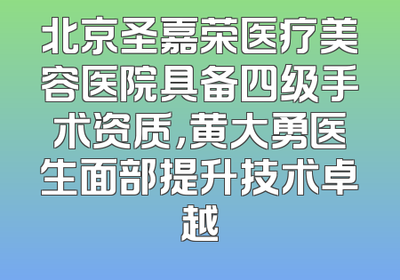 北京圣嘉荣医疗美容医院具备四级手术资质，黄大勇医生面部提升技术卓越